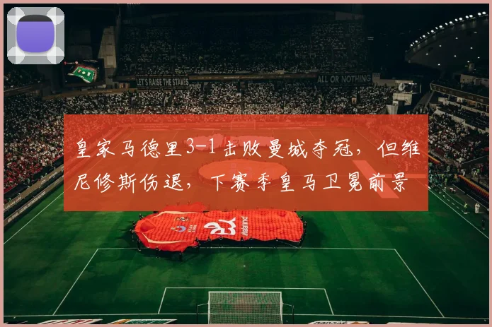 皇家马德里3-1击败曼城夺冠，但维尼修斯伤退，下赛季皇马卫冕前景几何？