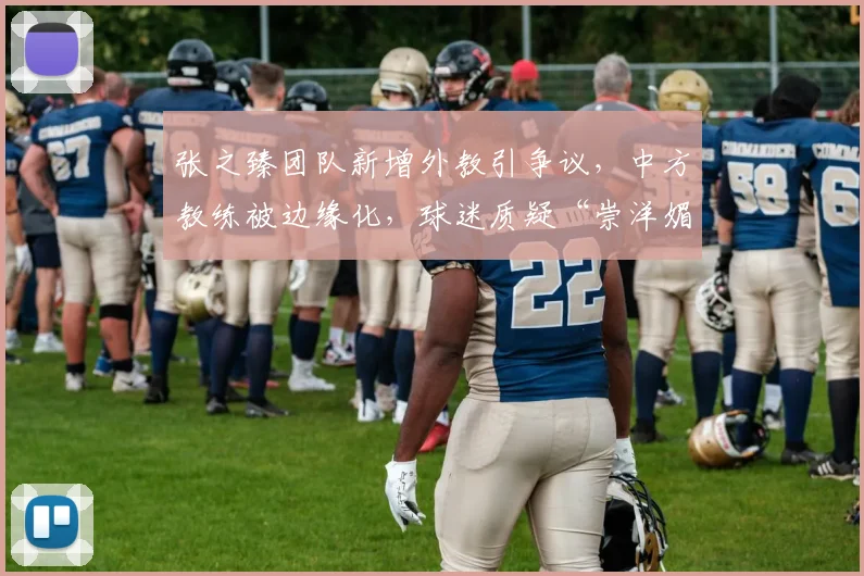 张之臻团队新增外教引争议，中方教练被边缘化，球迷质疑“崇洋媚外”