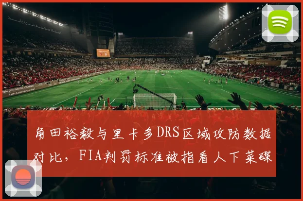 角田裕毅与里卡多DRS区域攻防数据对比，FIA判罚标准被指看人下菜碟