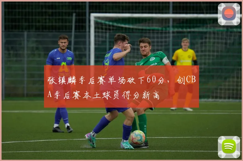 张镇麟季后赛单场砍下60分，创CBA季后赛本土球员得分新高