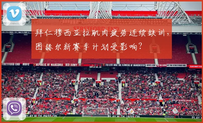 拜仁穆西亚拉肌肉疲劳连续缺训，图赫尔新赛季计划受影响？
