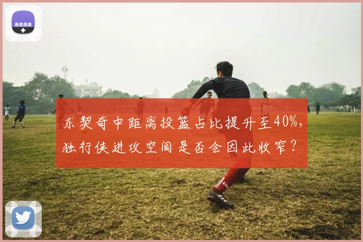 东契奇中距离投篮占比提升至40%，独行侠进攻空间是否会因此收窄？