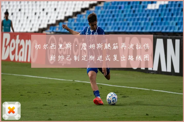 切尔西里斯·詹姆斯腿筋再次拉伤,新帅已制定渐进式复出路线图
